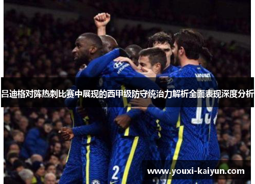 吕迪格对阵热刺比赛中展现的西甲级防守统治力解析全面表现深度分析