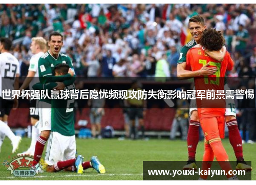 世界杯强队赢球背后隐忧频现攻防失衡影响冠军前景需警惕