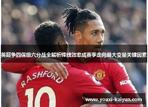 英超争四保级六分战全解析锋线效率成赛季走向最大变量关键因素
