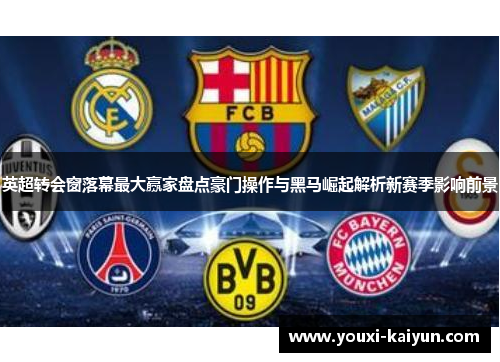 英超转会窗落幕最大赢家盘点豪门操作与黑马崛起解析新赛季影响前景