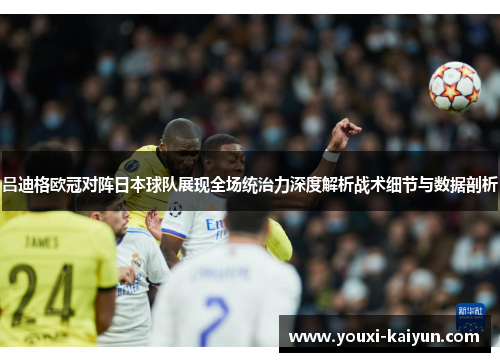 吕迪格欧冠对阵日本球队展现全场统治力深度解析战术细节与数据剖析