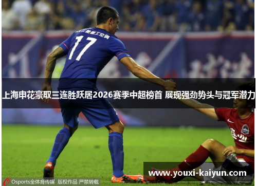 上海申花豪取三连胜跃居2026赛季中超榜首 展现强劲势头与冠军潜力