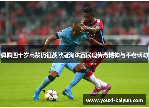 佩佩四十岁高龄仍征战欧冠淘汰赛展现传奇精神与不老韧劲 佩佩四十岁高龄仍征战欧冠淘汰赛展现传奇精神与不老韧劲