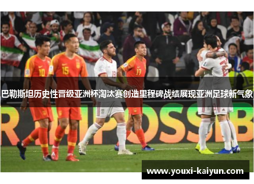 巴勒斯坦历史性晋级亚洲杯淘汰赛创造里程碑战绩展现亚洲足球新气象 巴勒斯坦历史性晋级亚洲杯淘汰赛创造里程碑战绩展现亚洲足球新气象