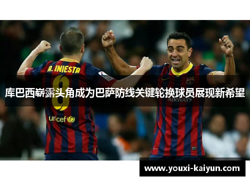 库巴西崭露头角成为巴萨防线关键轮换球员展现新希望