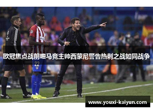 欧冠焦点战前瞻马竞主帅西蒙尼警告热刺之战如同战争