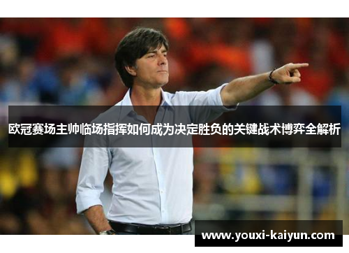 欧冠赛场主帅临场指挥如何成为决定胜负的关键战术博弈全解析 欧冠赛场主帅临场指挥如何成为决定胜负的关键战术博弈全解析