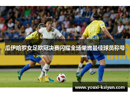 瓜伊哈罗女足欧冠决赛闪耀全场荣膺最佳球员称号