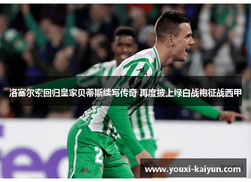 洛塞尔索回归皇家贝蒂斯续写传奇 再度披上绿白战袍征战西甲