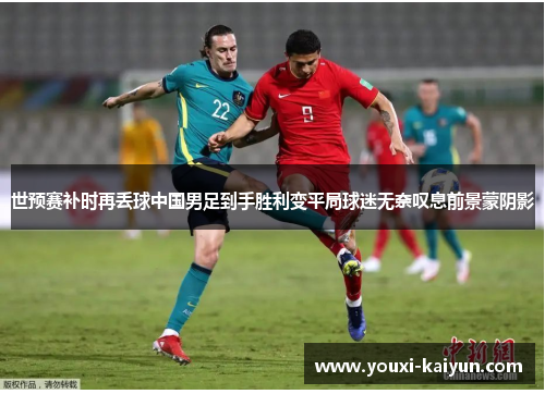 世预赛补时再丢球中国男足到手胜利变平局球迷无奈叹息前景蒙阴影