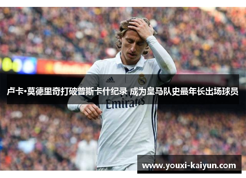 卢卡·莫德里奇打破普斯卡什纪录 成为皇马队史最年长出场球员 卢卡·莫德里奇打破普斯卡什纪录 成为皇马队史最年长出场球员