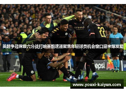 英超争冠保级六分战打响赛前速递聚焦年轻球员机会窗口迎来爆发期