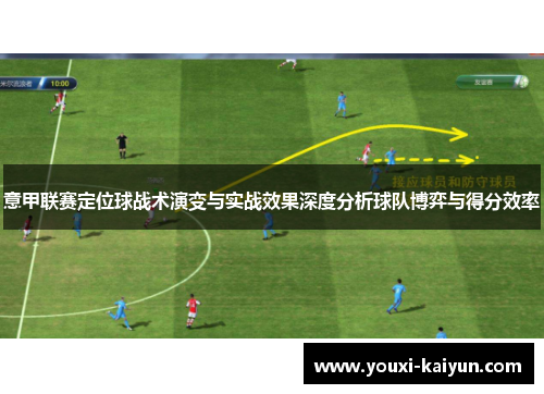 意甲联赛定位球战术演变与实战效果深度分析球队博弈与得分效率 意甲联赛定位球战术演变与实战效果深度分析球队博弈与得分效率