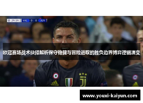 欧冠赛场战术抉择解析保守稳健与冒险进取的胜负边界博弈逻辑演变 欧冠赛场战术抉择解析保守稳健与冒险进取的胜负边界博弈逻辑演变