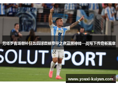 劳塔罗客场替补狂轰四球震撼意甲之夜蓝黑神锋一战写下传奇新篇章
