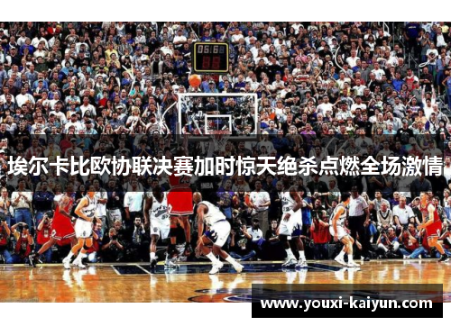 埃尔卡比欧协联决赛加时惊天绝杀点燃全场激情 埃尔卡比欧协联决赛加时惊天绝杀点燃全场激情