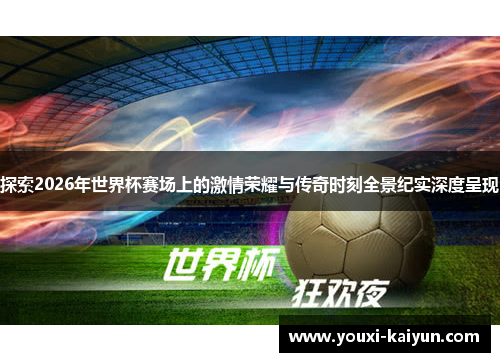 探索2026年世界杯赛场上的激情荣耀与传奇时刻全景纪实深度呈现