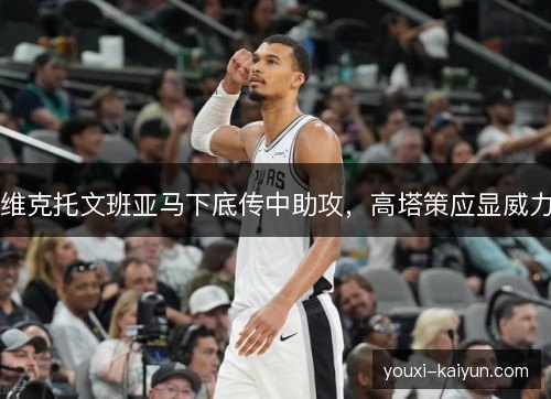 维克托文班亚马下底传中助攻，高塔策应显威力