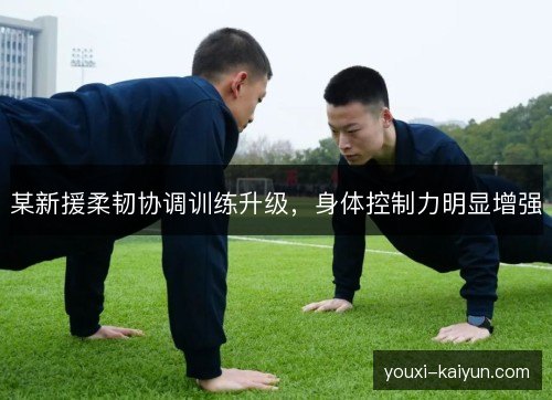 某新援柔韧协调训练升级，身体控制力明显增强