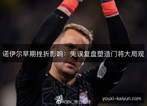 诺伊尔早期挫折影响：失误复盘塑造门将大局观